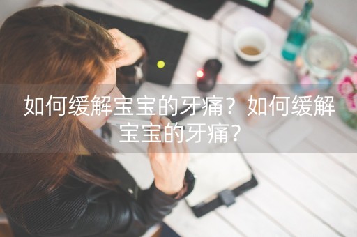 如何缓解宝宝的牙痛？如何缓解宝宝的牙痛？-第1张图片-女性汇