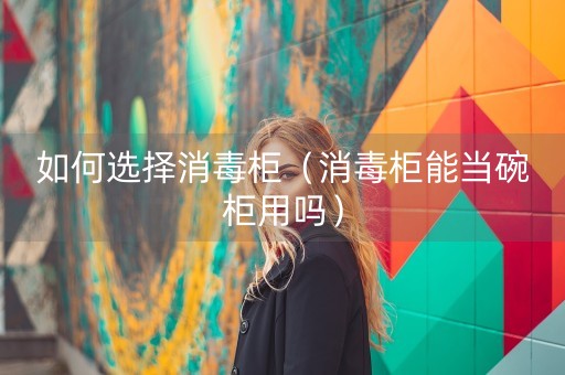 如何选择消毒柜（消毒柜能当碗柜用吗）-第1张图片-女性汇