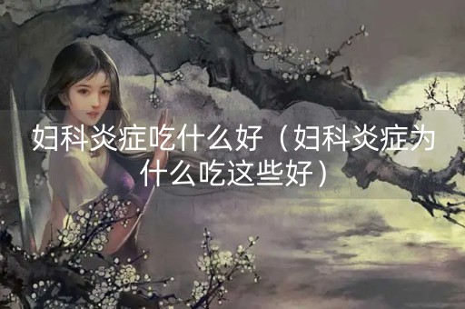 妇科炎症吃什么好（妇科炎症为什么吃这些好）-第1张图片-女性汇