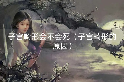 子宫畸形会不会死（子宫畸形的原因）-第1张图片-女性汇