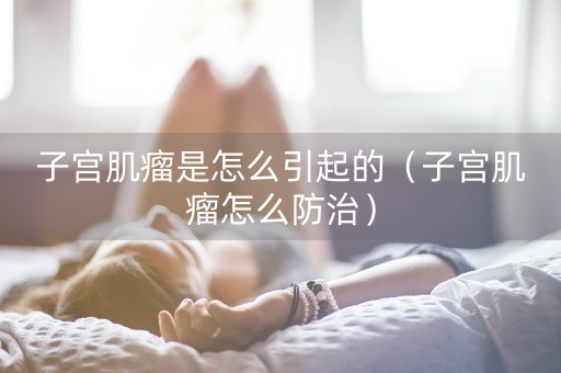 子宫肌瘤是怎么引起的（子宫肌瘤怎么防治）-第1张图片-女性汇