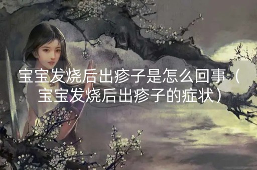 宝宝发烧后出疹子是怎么回事（宝宝发烧后出疹子的症状）-第1张图片-女性汇