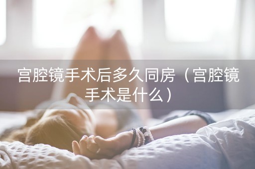 宫腔镜手术后多久同房（宫腔镜手术是什么）-第1张图片-女性汇