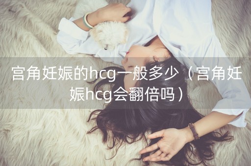 宫角妊娠的hcg一般多少（宫角妊娠hcg会翻倍吗）-第1张图片-女性汇