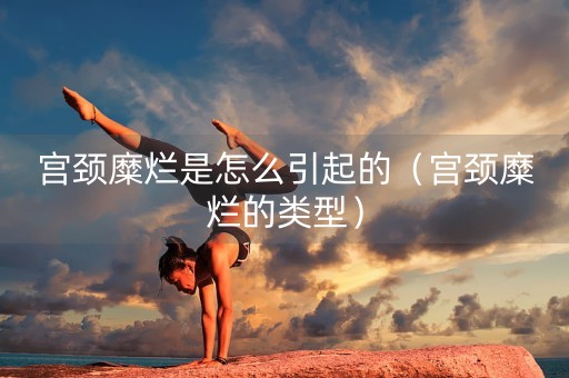 宫颈糜烂是怎么引起的（宫颈糜烂的类型）-第1张图片-女性汇