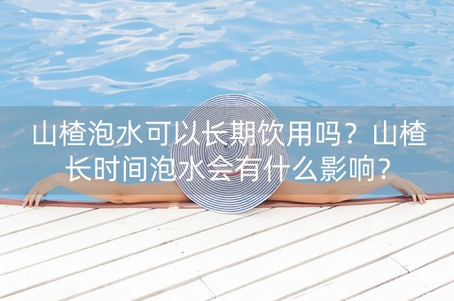 山楂泡水可以长期饮用吗？山楂长时间泡水会有什么影响？-第1张图片-女性汇