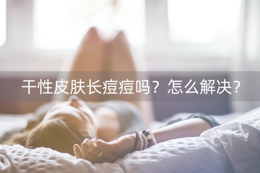 干性皮肤长痘痘吗？怎么解决？-第1张图片-女性汇