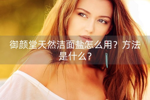 御颜堂天然洁面盐怎么用？方法是什么？-第1张图片-女性汇