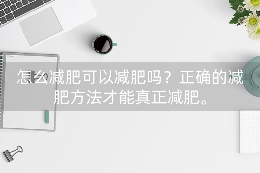 怎么减肥可以减肥吗？正确的减肥方法才能真正减肥。-第1张图片-女性汇