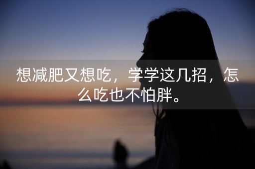 想减肥又想吃，学学这几招，怎么吃也不怕胖。-第1张图片-女性汇