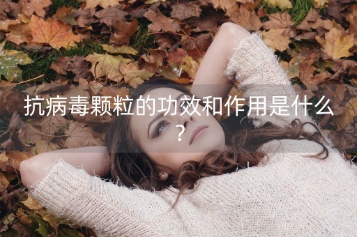 抗病毒颗粒的功效和作用是什么？-第1张图片-女性汇