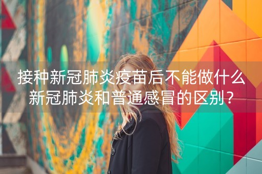 接种新冠肺炎疫苗后不能做什么新冠肺炎和普通感冒的区别？-第1张图片-女性汇