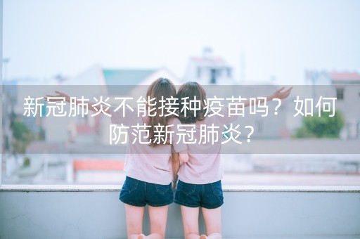 新冠肺炎不能接种疫苗吗？如何防范新冠肺炎？-第1张图片-女性汇