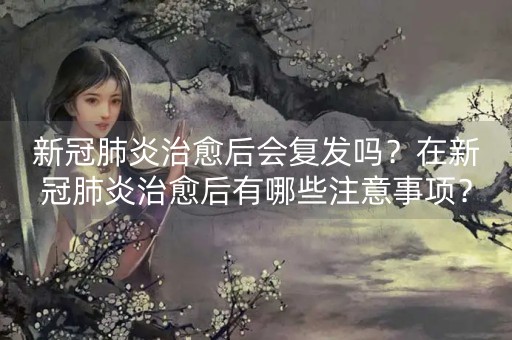 新冠肺炎治愈后会复发吗？在新冠肺炎治愈后有哪些注意事项？-第1张图片-女性汇