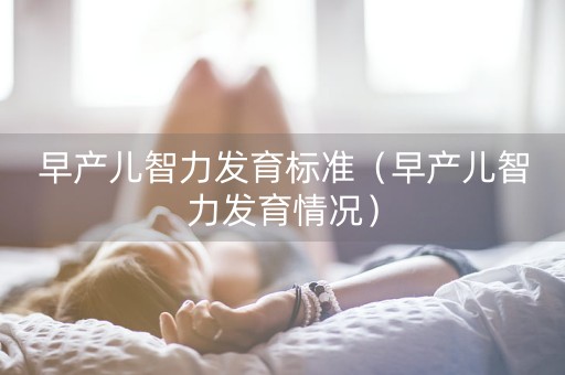 早产儿智力发育标准（早产儿智力发育情况）-第1张图片-女性汇