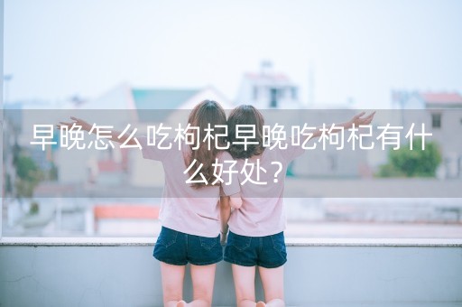 早晚怎么吃枸杞早晚吃枸杞有什么好处？-第1张图片-女性汇