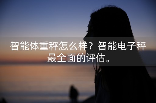 智能体重秤怎么样？智能电子秤最全面的评估。-第1张图片-女性汇