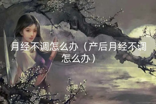 月经不调怎么办（产后月经不调怎么办）-第1张图片-女性汇