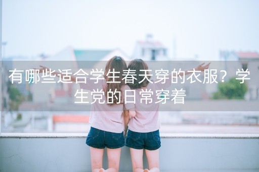 有哪些适合学生春天穿的衣服？学生党的日常穿着-第1张图片-女性汇