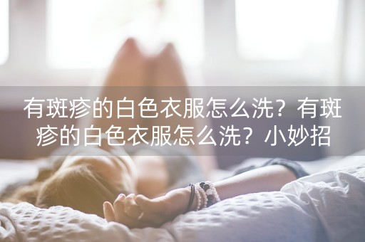 有斑疹的白色衣服怎么洗？有斑疹的白色衣服怎么洗？小妙招-第1张图片-女性汇