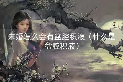 未婚怎么会有盆腔积液（什么是盆腔积液）-第1张图片-女性汇