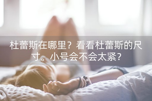 杜蕾斯在哪里？看看杜蕾斯的尺寸。小号会不会太紧？