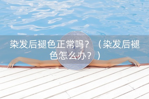 染发后褪色正常吗？（染发后褪色怎么办？）-第1张图片-女性汇