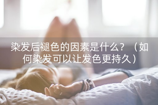 染发后褪色的因素是什么？（如何染发可以让发色更持久）-第1张图片-女性汇