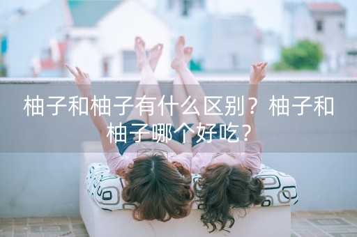 柚子和柚子有什么区别？柚子和柚子哪个好吃？-第1张图片-女性汇