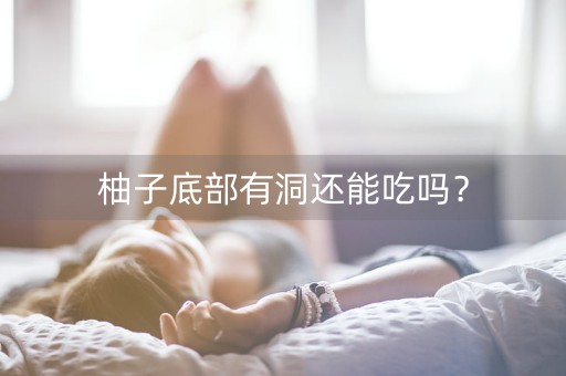 柚子底部有洞还能吃吗？-第1张图片-女性汇