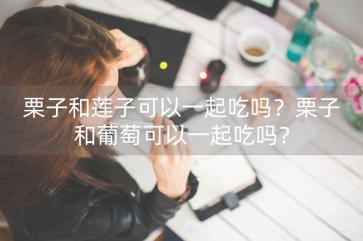 栗子和莲子可以一起吃吗？栗子和葡萄可以一起吃吗？-第1张图片-女性汇