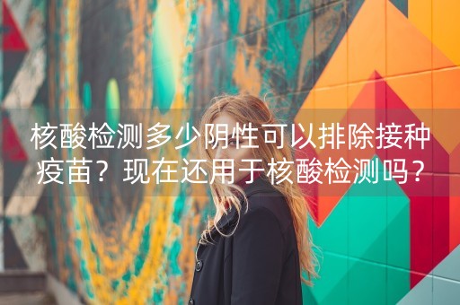 核酸检测多少阴性可以排除接种疫苗？现在还用于核酸检测吗？-第1张图片-女性汇