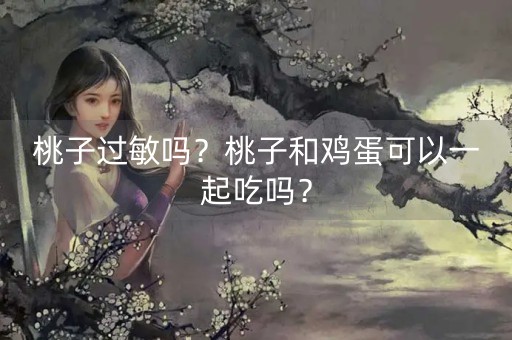 桃子过敏吗？桃子和鸡蛋可以一起吃吗？-第1张图片-女性汇