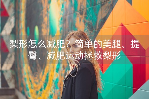 梨形怎么减肥？简单的美腿、提臀、减肥运动拯救梨形-第1张图片-女性汇