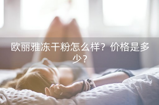 欧丽雅冻干粉怎么样？价格是多少？-第1张图片-女性汇