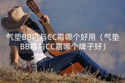 气垫BB霜与CC霜哪个好用（气垫BB霜与CC霜哪个牌子好）