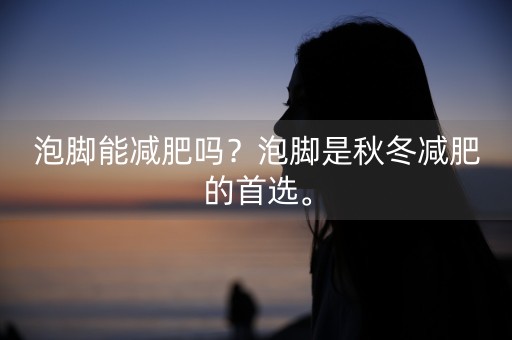 泡脚能减肥吗？泡脚是秋冬减肥的首选。-第1张图片-女性汇