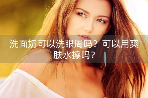 洗面奶可以洗眼周吗？可以用爽肤水擦吗？-第1张图片-女性汇