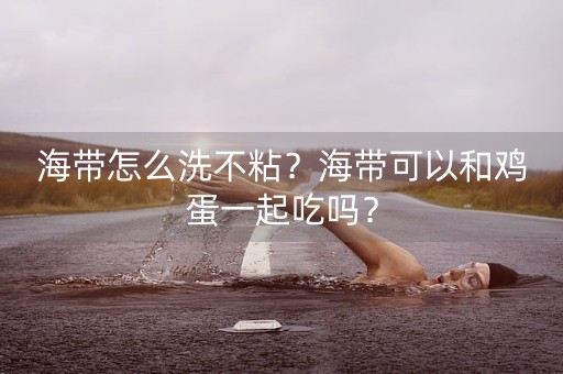 海带怎么洗不粘？海带可以和鸡蛋一起吃吗？-第1张图片-女性汇