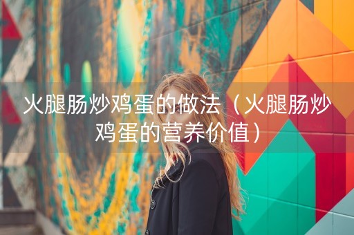 火腿肠炒鸡蛋的做法（火腿肠炒鸡蛋的营养价值）-第1张图片-女性汇