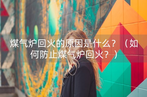 煤气炉回火的原因是什么？（如何防止煤气炉回火？）-第1张图片-女性汇