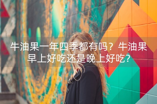 牛油果一年四季都有吗？牛油果早上好吃还是晚上好吃？-第1张图片-女性汇