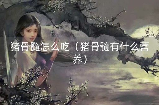 猪骨髓怎么吃（猪骨髓有什么营养）-第1张图片-女性汇