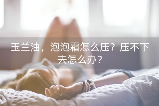 玉兰油，泡泡霜怎么压？压不下去怎么办？-第1张图片-女性汇