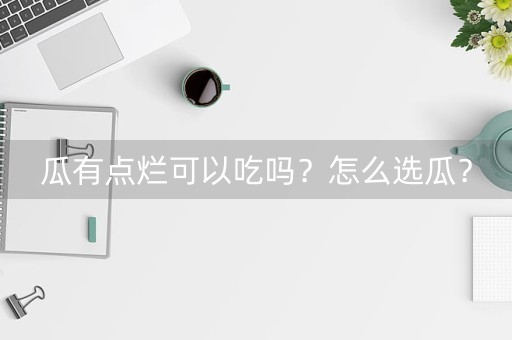 瓜有点烂可以吃吗？怎么选瓜？-第1张图片-女性汇