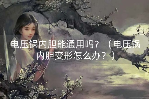 电压锅内胆能通用吗？（电压锅内胆变形怎么办？）-第1张图片-女性汇