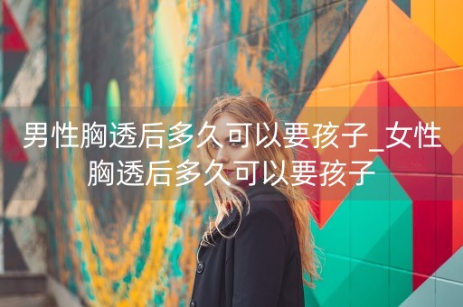 男性胸透后多久可以要孩子_女性胸透后多久可以要孩子-第1张图片-女性汇