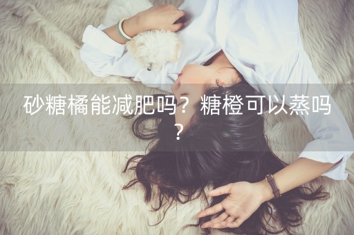 砂糖橘能减肥吗？糖橙可以蒸吗？-第1张图片-女性汇