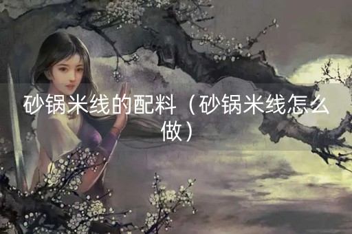 砂锅米线的配料（砂锅米线怎么做）-第1张图片-女性汇