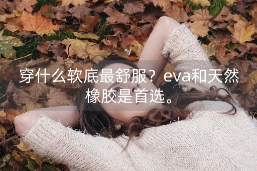 穿什么软底最舒服？eva和天然橡胶是首选。-第1张图片-女性汇